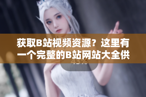 獲取B站視頻資源？這里有一個完整的B站網(wǎng)站大全供您下載。
