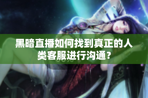 黑暗直播如何找到真正的人類客服進行溝通？