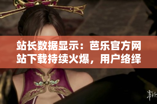 站長數(shù)據(jù)顯示：芭樂官方網(wǎng)站下載持續(xù)火爆，用戶絡(luò)繹不絕。