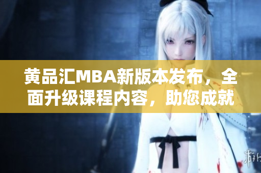 黃品匯MBA新版本發(fā)布，全面升級課程內(nèi)容，助您成就商業(yè)夢想