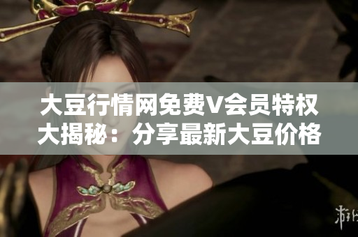 大豆行情網(wǎng)免費V會員特權(quán)大揭秘：分享最新大豆價格走勢及投資建議