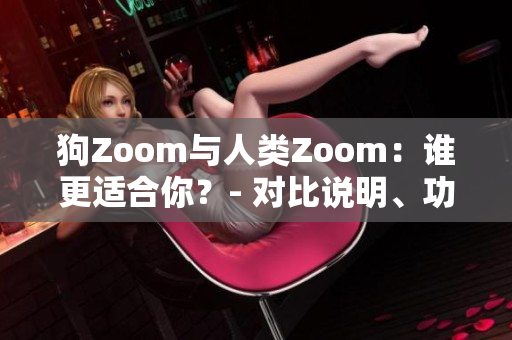 狗Zoom與人類Zoom：誰更適合你？- 對(duì)比說明、功能分析和使用體驗(yàn)