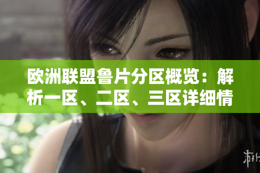 歐洲聯(lián)盟魯片分區(qū)概覽：解析一區(qū)、二區(qū)、三區(qū)詳細(xì)情況
