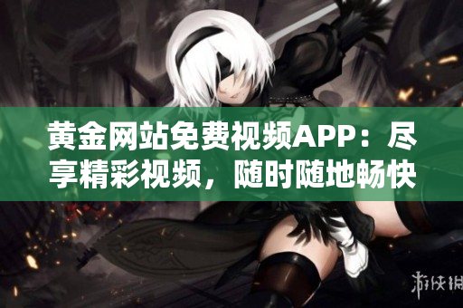 黃金網(wǎng)站免費(fèi)視頻APP：盡享精彩視頻，隨時(shí)隨地暢快觀賞