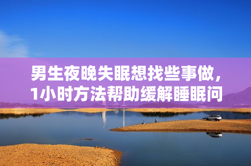 男生夜晚失眠想找些事做，1小時(shí)方法幫助緩解睡眠問題
