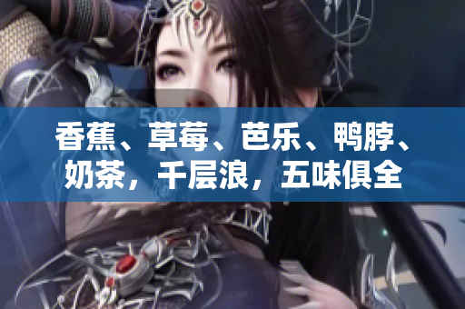 香蕉、草莓、芭樂、鴨脖、奶茶，千層浪，五味俱全