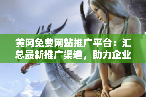 黃岡免費網(wǎng)站推廣平臺：匯總最新推廣渠道，助力企業(yè)拓展市場，提升品牌影響力