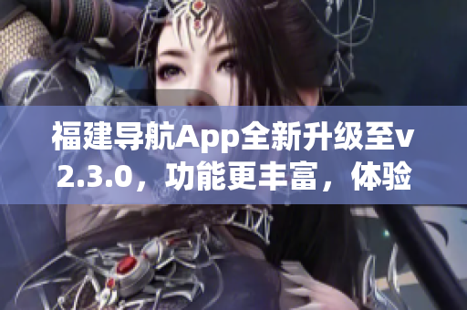 福建導(dǎo)航App全新升級至v2.3.0，功能更豐富，體驗更便捷