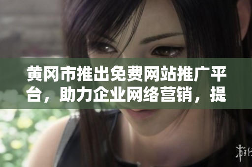 黃岡市推出免費網(wǎng)站推廣平臺，助力企業(yè)網(wǎng)絡(luò)營銷，提升品牌曝光，實現(xiàn)商業(yè)增長