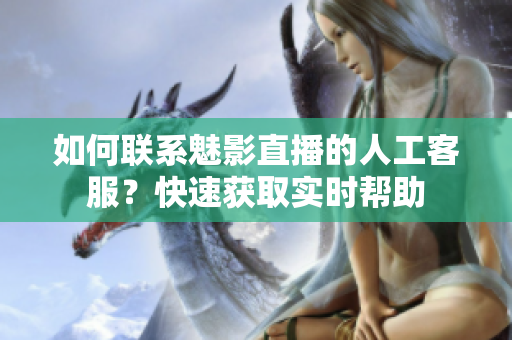 如何聯(lián)系魅影直播的人工客服？快速獲取實(shí)時幫助