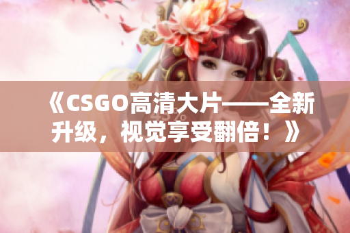《CSGO高清大片——全新升級，視覺享受翻倍！》