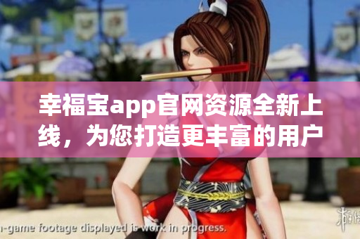幸福寶app官網(wǎng)資源全新上線，為您打造更豐富的用戶體驗(yàn)