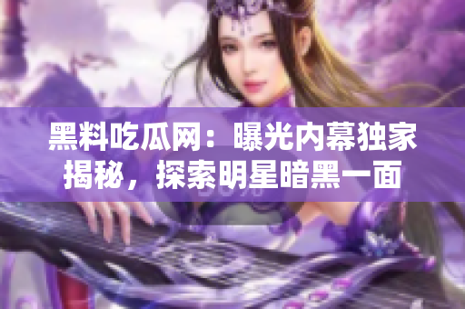 黑料吃瓜網(wǎng)：曝光內(nèi)幕獨(dú)家揭秘，探索明星暗黑一面