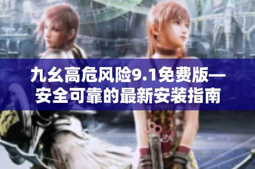 九幺高危風險9.1免費版—安全可靠的最新安裝指南