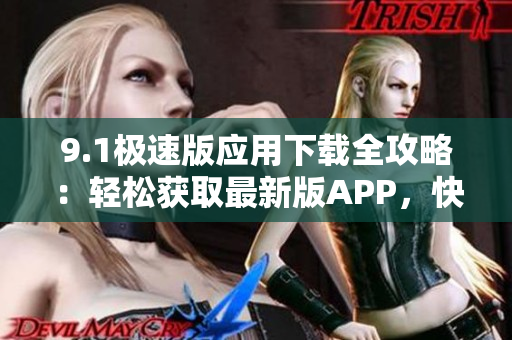 9.1極速版應用下載全攻略：輕松獲取最新版APP，快速上手操作指南