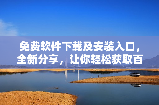 免費(fèi)軟件下載及安裝入口，全新分享，讓你輕松獲取百款軟件