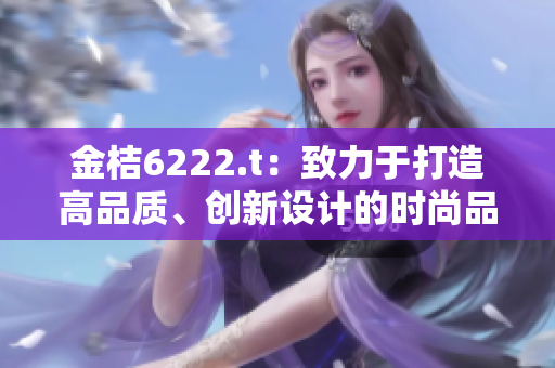 金桔6222.t：致力于打造高品質(zhì)、創(chuàng)新設(shè)計的時尚品牌