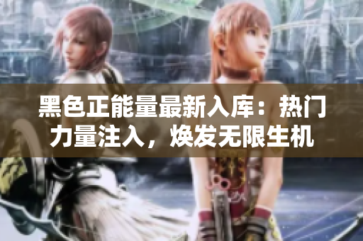 黑色正能量最新入庫(kù)：熱門力量注入，煥發(fā)無(wú)限生機(jī)