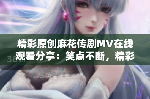 精彩原創(chuàng)麻花傳劇MV在線觀看分享：笑點(diǎn)不斷，精彩呈現(xiàn)
