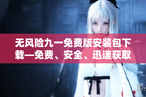 無風(fēng)險九一免費(fèi)版安裝包下載—免費(fèi)、安全、迅速獲取最新版本