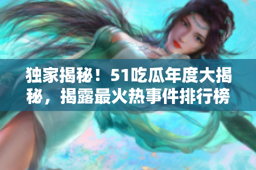 獨(dú)家揭秘！51吃瓜年度大揭秘，揭露最火熱事件排行榜