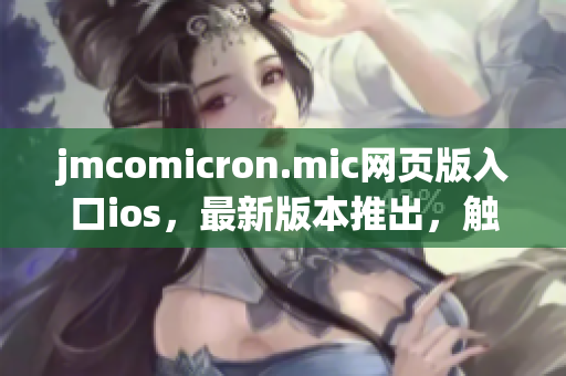 jmcomicron.mic網(wǎng)頁版入口ios，最新版本推出，觸手可及!