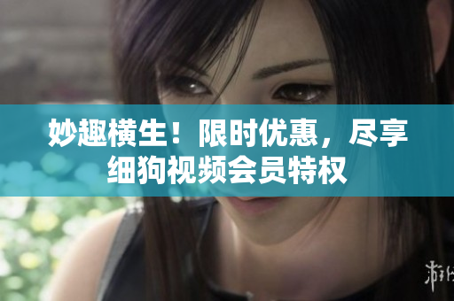 妙趣橫生！限時優(yōu)惠，盡享細(xì)狗視頻會員特權(quán)