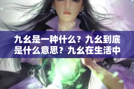 九幺是一種什么？九幺到底是什么意思？九幺在生活中有何種用途？九幺的定義和解釋是什么？