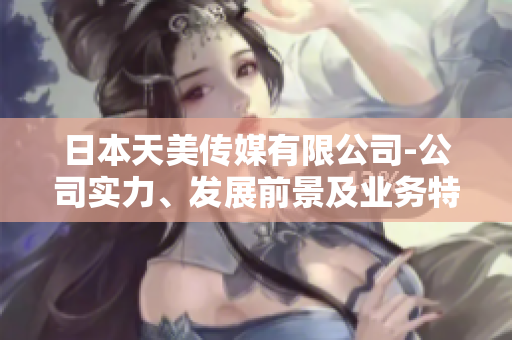 日本天美傳媒有限公司-公司實(shí)力、發(fā)展前景及業(yè)務(wù)特色調(diào)查報(bào)道