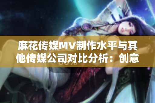 麻花傳媒MV制作水平與其他傳媒公司對比分析：創(chuàng)意、制作技術(shù)和市場表現(xiàn)對比