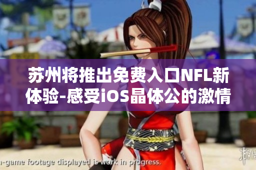 蘇州將推出免費(fèi)入口NFL新體驗(yàn)-感受iOS晶體公的激情 下周末，不容錯(cuò)過!