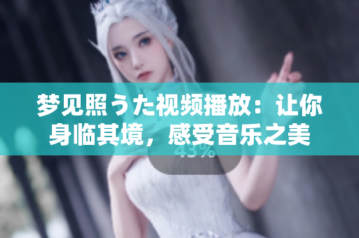 夢見照うた視頻播放：讓你身臨其境，感受音樂之美