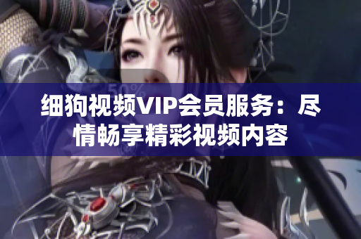 細(xì)狗視頻VIP會員服務(wù)：盡情暢享精彩視頻內(nèi)容