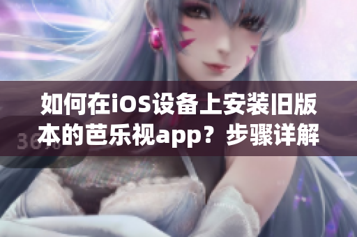 如何在iOS設(shè)備上安裝舊版本的芭樂視app？步驟詳解，讓你輕松回歸舊版本芭樂視app使用