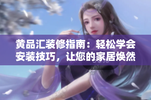 黃品匯裝修指南：輕松學(xué)會安裝技巧，讓您的家居煥然一新