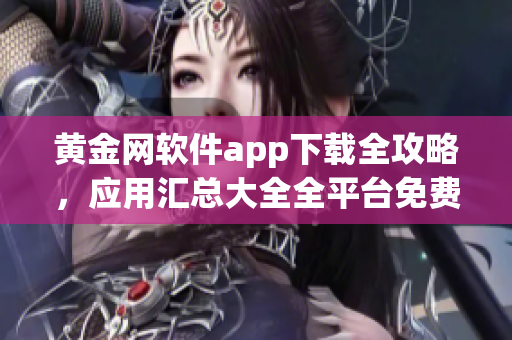 黃金網(wǎng)軟件app下載全攻略，應(yīng)用匯總大全全平臺免費(fèi)安全下載指南