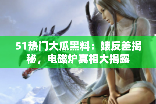 51熱門大瓜黑料：婊反差揭秘，電磁爐真相大揭露
