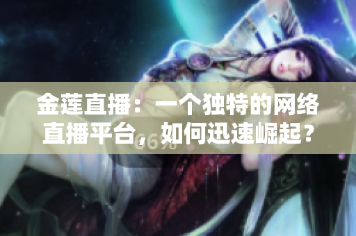 金蓮直播：一個(gè)獨(dú)特的網(wǎng)絡(luò)直播平臺(tái)，如何迅速崛起？