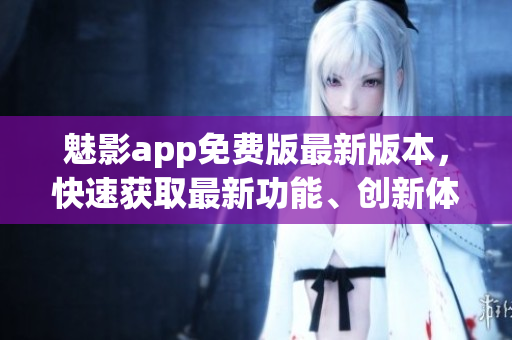 魅影app免費(fèi)版最新版本，快速獲取最新功能、創(chuàng)新體驗(yàn)
