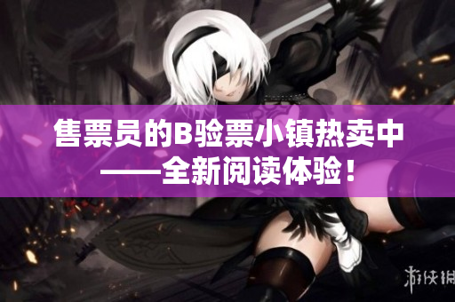 售票員的B驗(yàn)票小鎮(zhèn)熱賣中——全新閱讀體驗(yàn)！