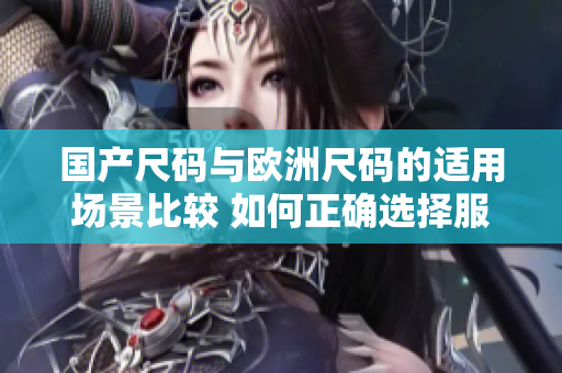 國產(chǎn)尺碼與歐洲尺碼的適用場(chǎng)景比較 如何正確選擇服裝尺碼？