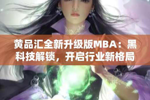 黃品匯全新升級(jí)版MBA：黑科技解鎖，開啟行業(yè)新格局