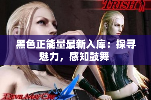 黑色正能量最新入庫：探尋魅力，感知鼓舞 