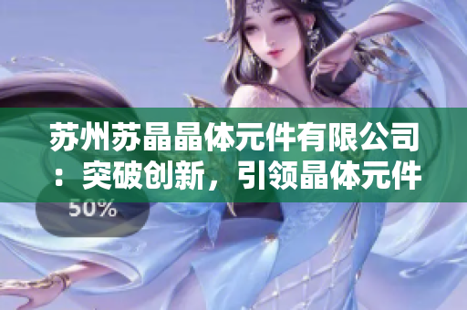 蘇州蘇晶晶體元件有限公司：突破創(chuàng)新，引領(lǐng)晶體元件行業(yè)發(fā)展