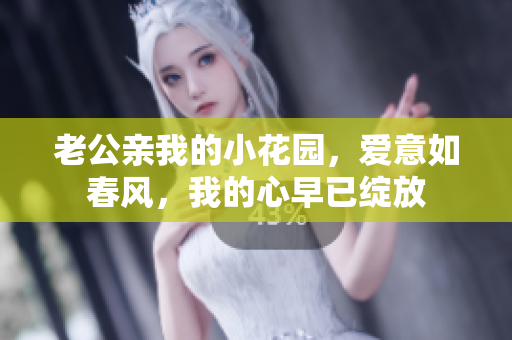 老公親我的小花園，愛意如春風，我的心早已綻放