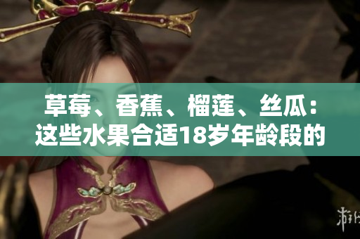 草莓、香蕉、榴蓮、絲瓜：這些水果合適18歲年齡段的人食用嗎？