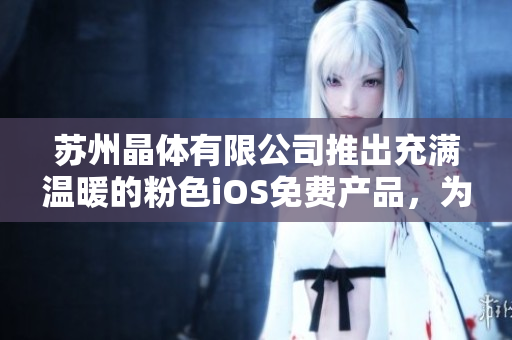 蘇州晶體有限公司推出充滿溫暖的粉色iOS免費產(chǎn)品，為您帶來全新體驗