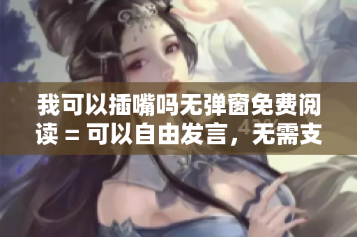 我可以插嘴嗎無(wú)彈窗免費(fèi)閱讀 = 可以自由發(fā)言，無(wú)需支付費(fèi)用。