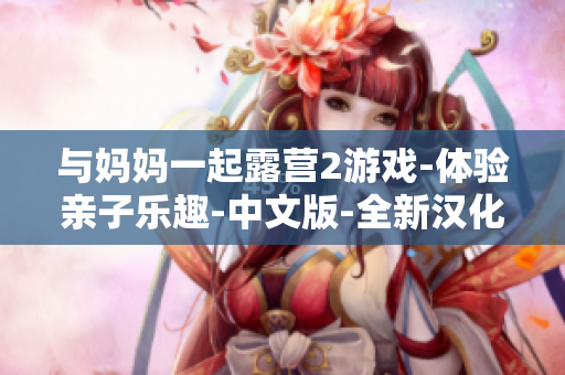 與媽媽一起露營(yíng)2游戲-體驗(yàn)親子樂(lè)趣-中文版-全新漢化-父母陪伴，快樂(lè)成長(zhǎng)