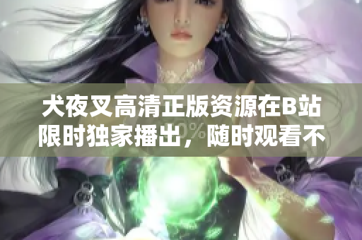 犬夜叉高清正版資源在B站限時(shí)獨(dú)家播出，隨時(shí)觀看不受地域限制